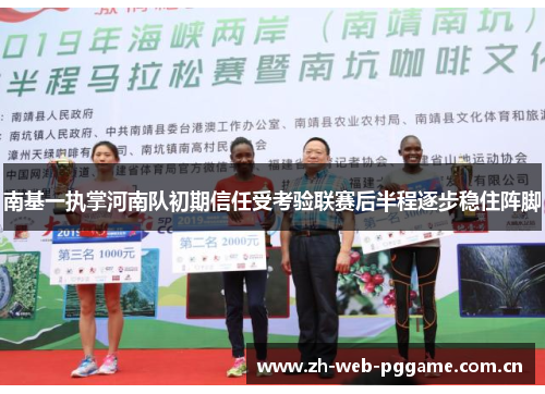 南基一执掌河南队初期信任受考验联赛后半程逐步稳住阵脚 南基一执掌河南队初期信任受考验联赛后半程逐步稳住阵脚